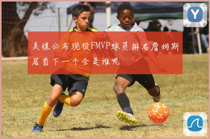 美媒公布现役FMVP球员排名詹姆斯居首下一个会是谁呢