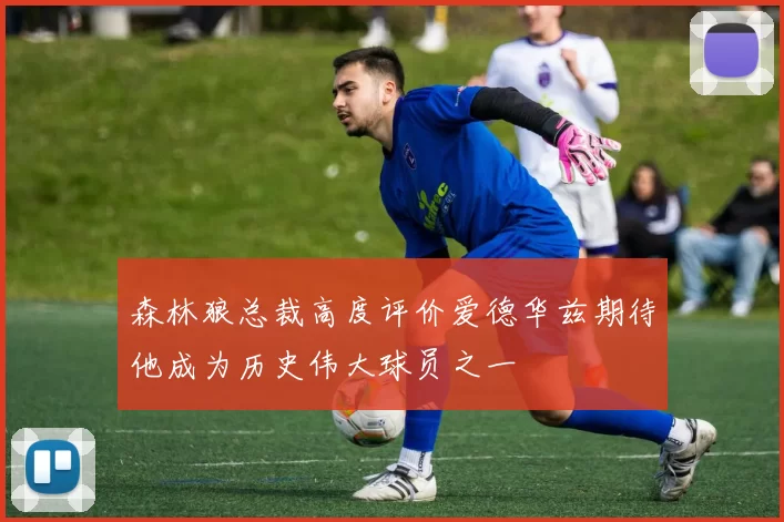 森林狼总裁高度评价爱德华兹期待他成为历史伟大球员之一