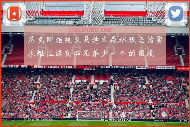 尼克斯拒绝交易迪文森林狼坚持要求维拉诺瓦四兄弟少一个的困境