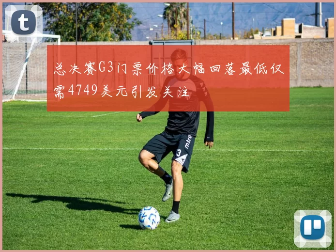 总决赛G3门票价格大幅回落最低仅需4749美元引发关注