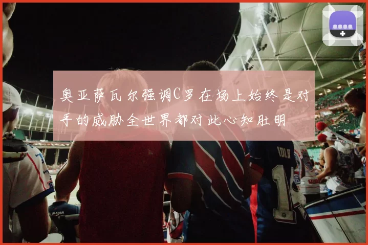 奥亚萨瓦尔强调C罗在场上始终是对手的威胁全世界都对此心知肚明