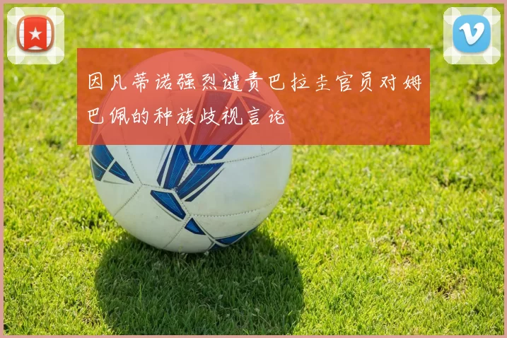 因凡蒂诺强烈谴责巴拉圭官员对姆巴佩的种族歧视言论