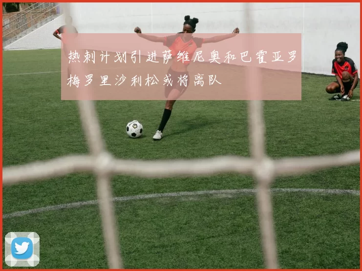 热刺计划引进萨维尼奥和巴霍亚罗梅罗里沙利松或将离队