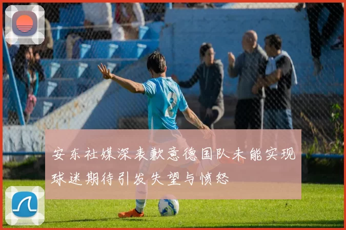 安东社媒深表歉意德国队未能实现球迷期待引发失望与愤怒