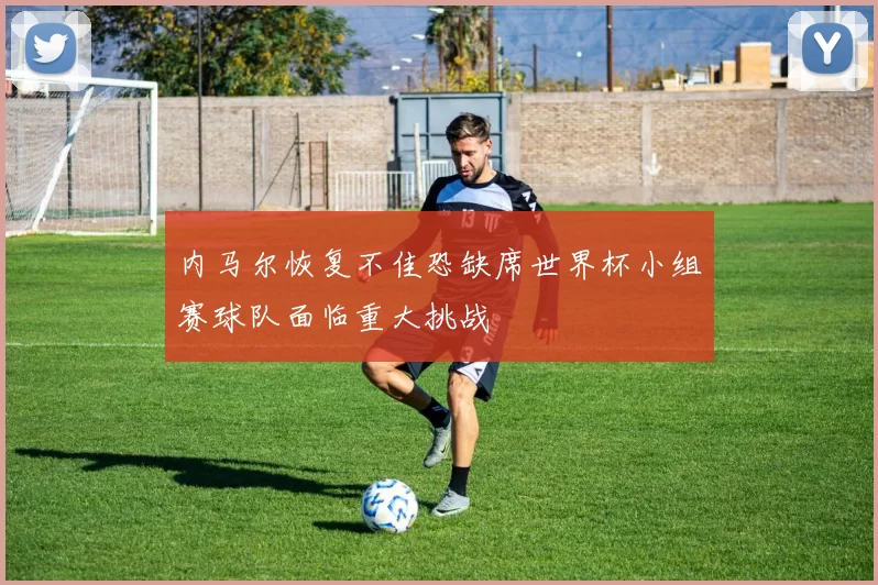 内马尔恢复不佳恐缺席世界杯小组赛球队面临重大挑战