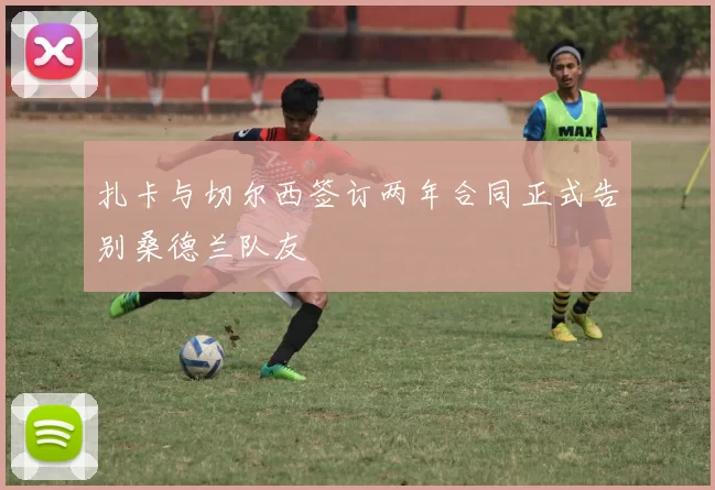 扎卡与切尔西签订两年合同正式告别桑德兰队友