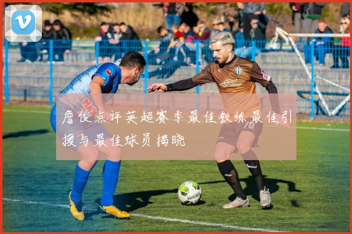 詹俊点评英超赛季最佳教练最佳引援与最佳球员揭晓