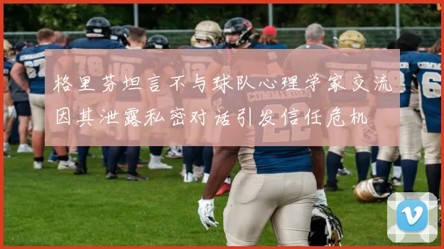 格里芬坦言不与球队心理学家交流因其泄露私密对话引发信任危机