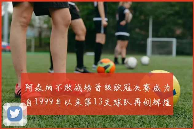 阿森纳不败战绩晋级欧冠决赛成为自1999年以来第13支球队再创辉煌