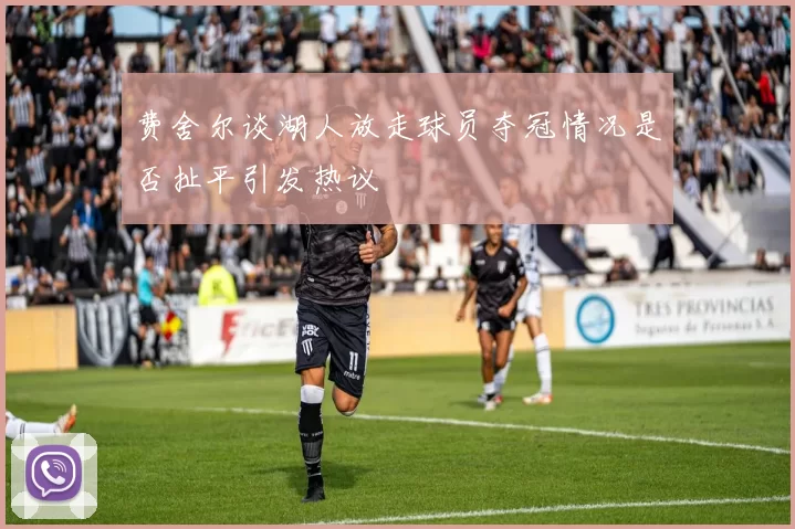 费舍尔谈湖人放走球员夺冠情况是否扯平引发热议