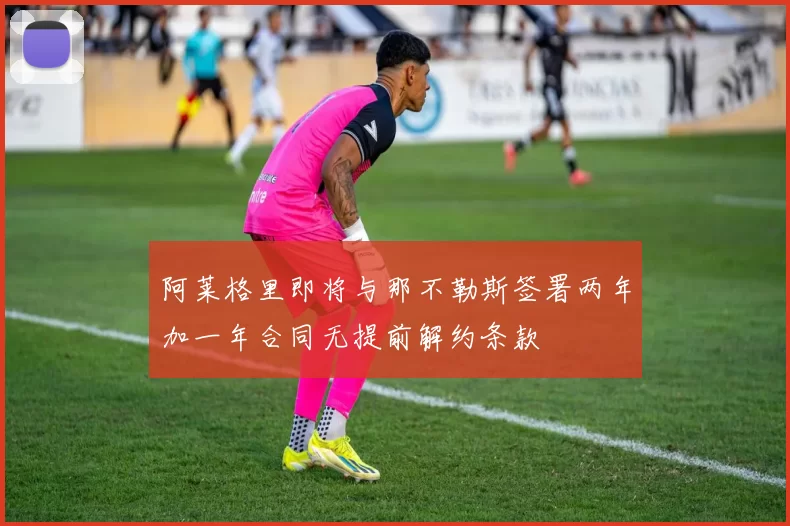 阿莱格里即将与那不勒斯签署两年加一年合同无提前解约条款