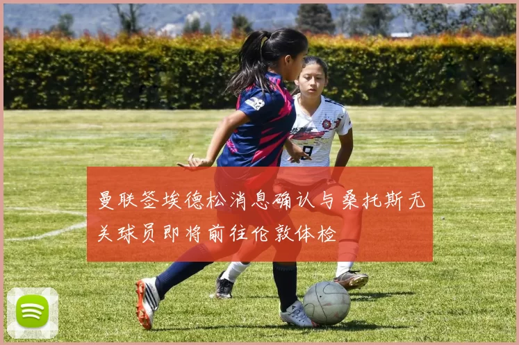 曼联签埃德松消息确认与桑托斯无关球员即将前往伦敦体检