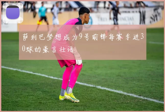 萨利巴梦想成为9号前锋每赛季进30球的豪言壮语