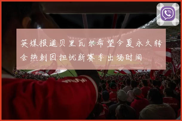 英媒报道贝里瓦尔希望今夏永久转会热刺因担忧新赛季出场时间