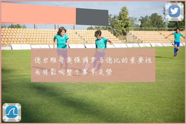 德尔维奇奥强调罗马德比的重要性或将影响整个赛季走势