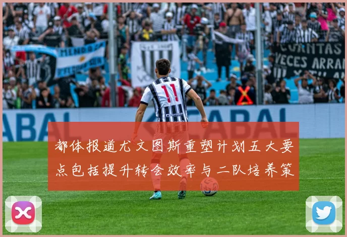 都体报道尤文图斯重塑计划五大要点包括提升转会效率与二队培养策略