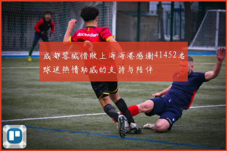 成都蓉城惜败上海海港感谢41452名球迷热情助威的支持与陪伴