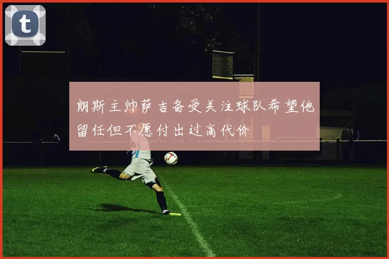 朗斯主帅萨吉备受关注球队希望他留任但不愿付出过高代价