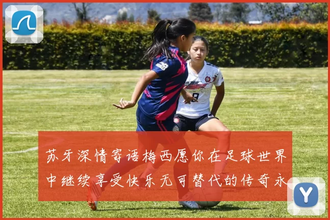 苏牙深情寄语梅西愿你在足球世界中继续享受快乐无可替代的传奇永存