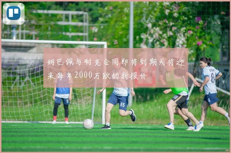 姆巴佩与耐克合同即将到期或将迎来每年2000万欧的新报价