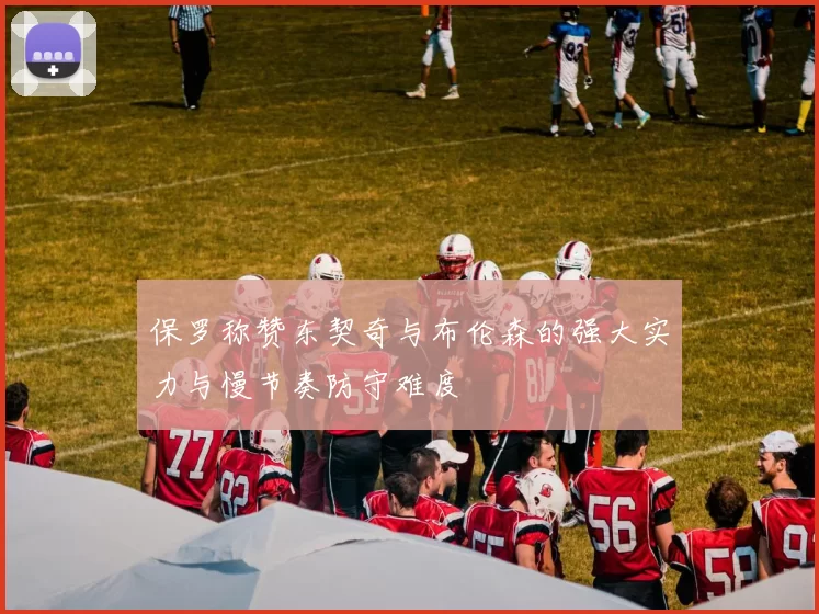 保罗称赞东契奇与布伦森的强大实力与慢节奏防守难度