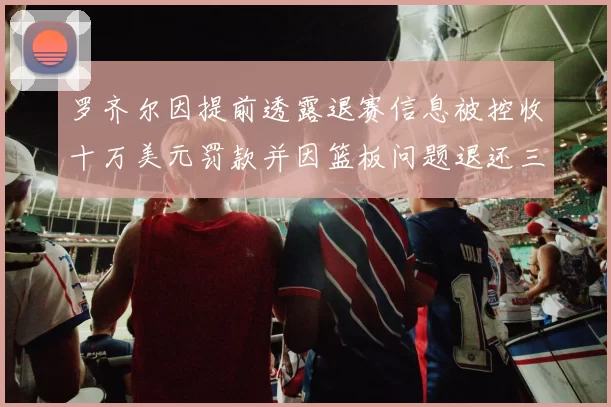罗齐尔因提前透露退赛信息被控收十万美元罚款并因篮板问题退还三万