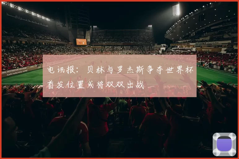 电讯报：贝林与罗杰斯争夺世界杯首发位置或将双双出战