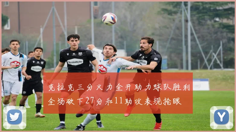 克拉克三分火力全开助力球队胜利全场砍下27分和11助攻表现抢眼